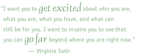 I want you to get excited about who you are, what you are, what you have, and what can still be for you. I want to inspire you to see that you can go far beyond where you are right now. -- Virginia Satir